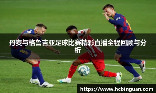 丹麦与格鲁吉亚足球比赛精彩直播全程回顾与分析