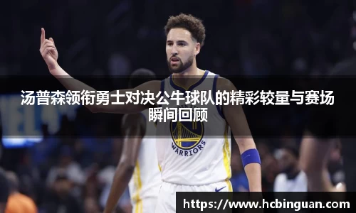 汤普森领衔勇士对决公牛球队的精彩较量与赛场瞬间回顾