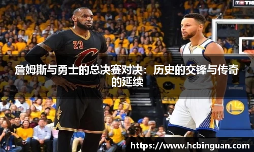 詹姆斯与勇士的总决赛对决：历史的交锋与传奇的延续