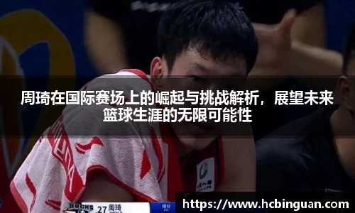 周琦在国际赛场上的崛起与挑战解析，展望未来篮球生涯的无限可能性